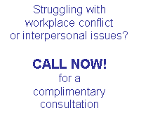 Text Box: Struggling with 
workplace conflict or interpersonal issues?
CALL NOW!
for a 
complimentary consultation
