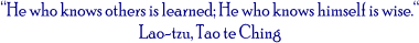 He who knows others is learned; He who knows himself is wise.
Lao-tzu, Tao te Ching